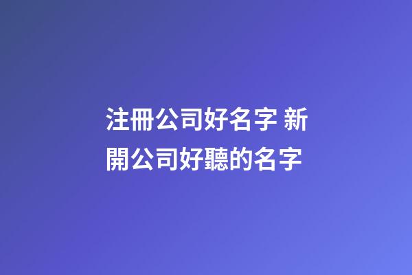 注冊公司好名字 新開公司好聽的名字-第1張-公司起名-玄機(jī)派